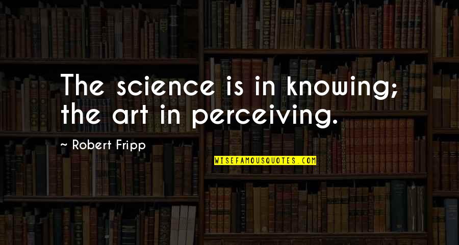 Robert Fripp Quotes By Robert Fripp: The science is in knowing; the art in
