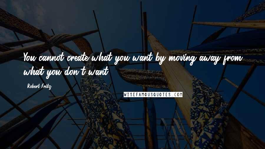 Robert Fritz quotes: You cannot create what you want by moving away from what you don't want.