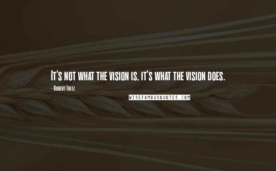 Robert Fritz quotes: It's not what the vision is, it's what the vision does.