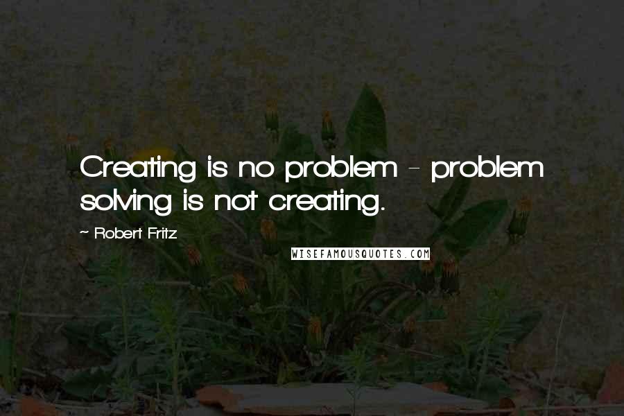 Robert Fritz quotes: Creating is no problem - problem solving is not creating.