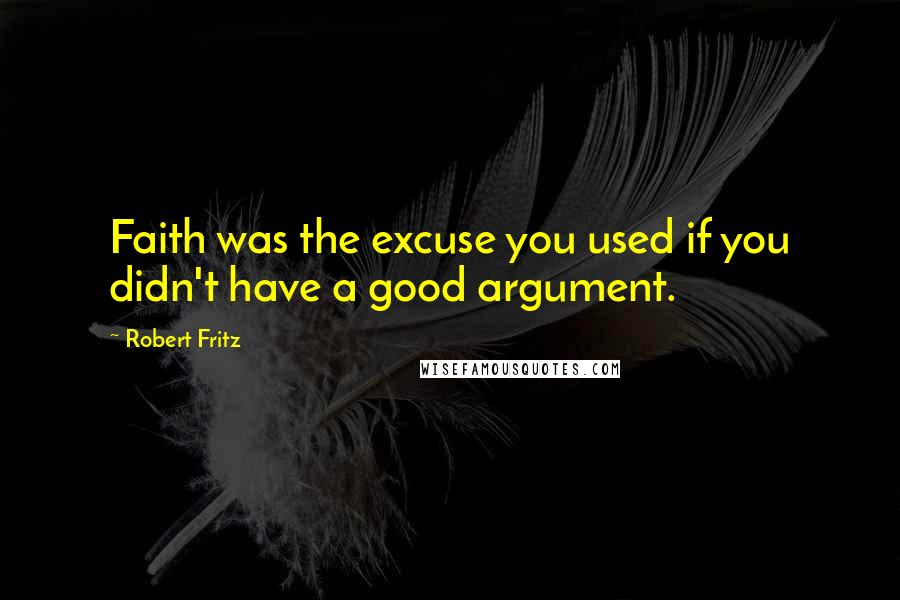 Robert Fritz quotes: Faith was the excuse you used if you didn't have a good argument.