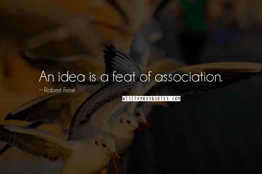 Robert Frost quotes: An idea is a feat of association.