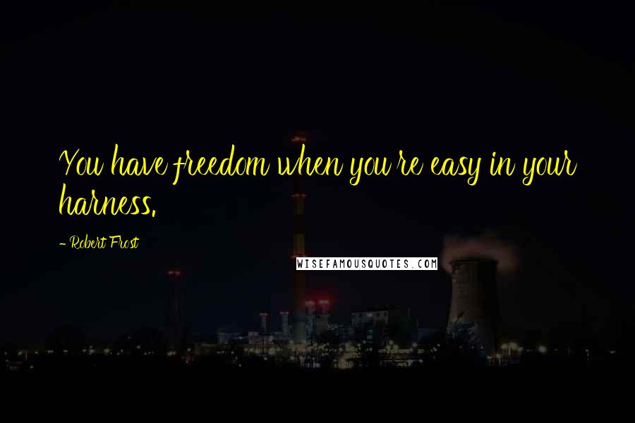 Robert Frost quotes: You have freedom when you're easy in your harness.