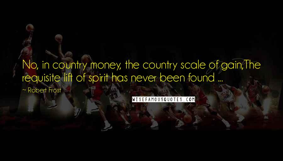 Robert Frost quotes: No, in country money, the country scale of gain,The requisite lift of spirit has never been found ...