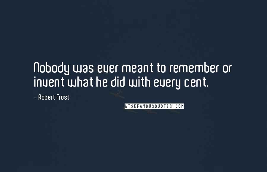 Robert Frost quotes: Nobody was ever meant to remember or invent what he did with every cent.