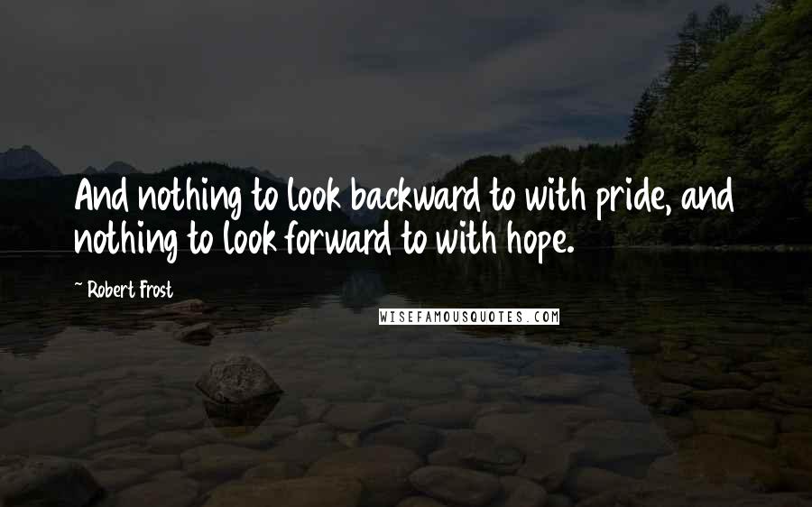 Robert Frost quotes: And nothing to look backward to with pride, and nothing to look forward to with hope.