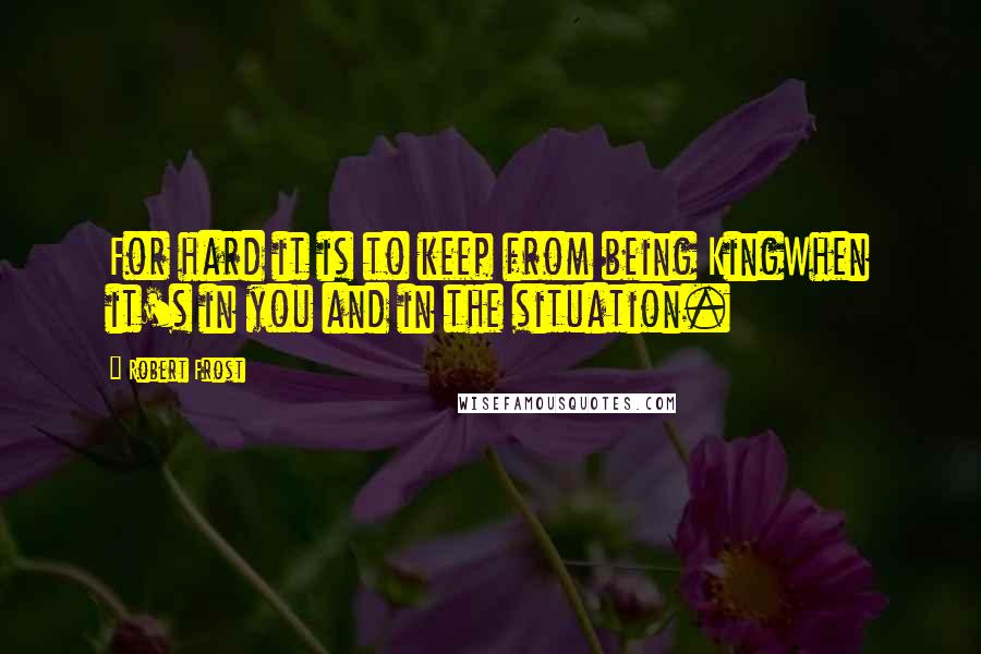 Robert Frost quotes: For hard it is to keep from being KingWhen it's in you and in the situation.
