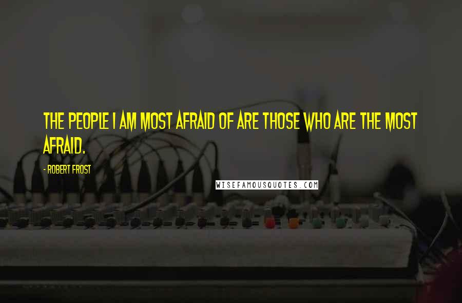 Robert Frost quotes: The people I am most afraid of are those who are the most afraid.