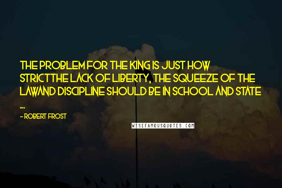 Robert Frost quotes: The problem for the King is just how strictThe lack of liberty, the squeeze of the lawAnd discipline should be in school and state ...