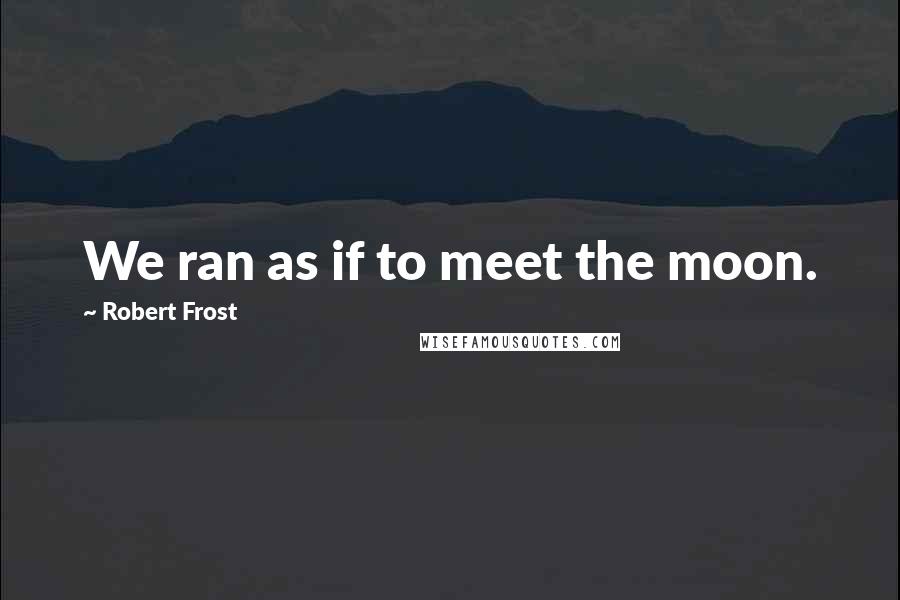 Robert Frost quotes: We ran as if to meet the moon.