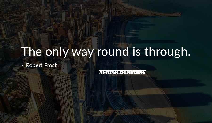 Robert Frost quotes: The only way round is through.