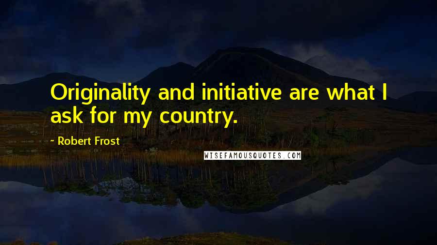 Robert Frost quotes: Originality and initiative are what I ask for my country.