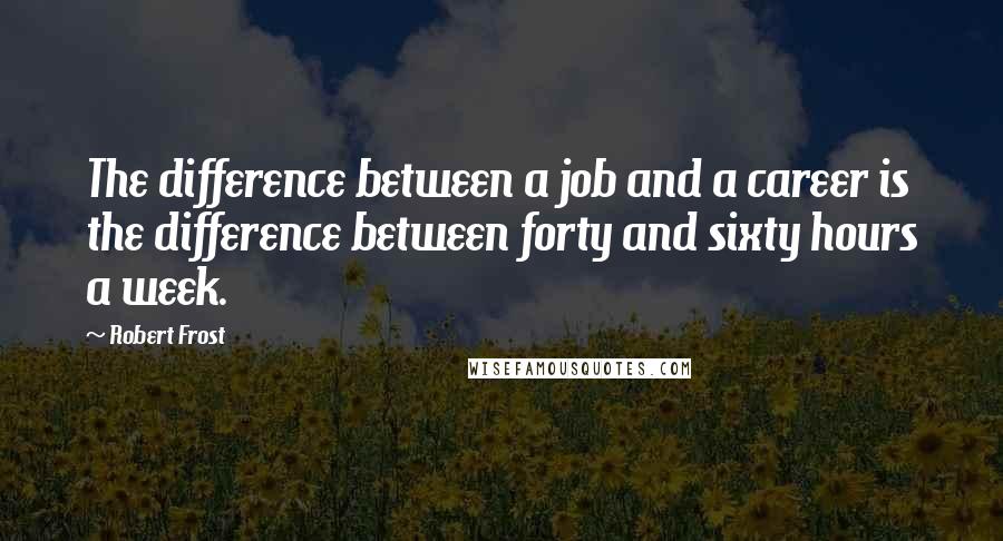 Robert Frost quotes: The difference between a job and a career is the difference between forty and sixty hours a week.