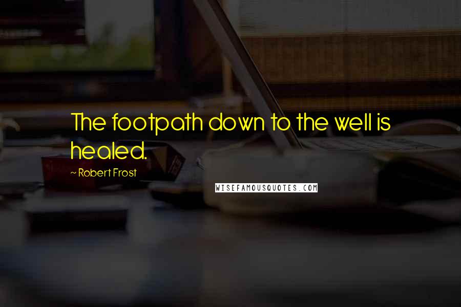 Robert Frost quotes: The footpath down to the well is healed.