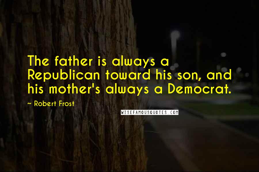 Robert Frost quotes: The father is always a Republican toward his son, and his mother's always a Democrat.