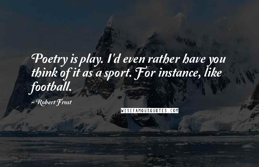 Robert Frost quotes: Poetry is play. I'd even rather have you think of it as a sport. For instance, like football.