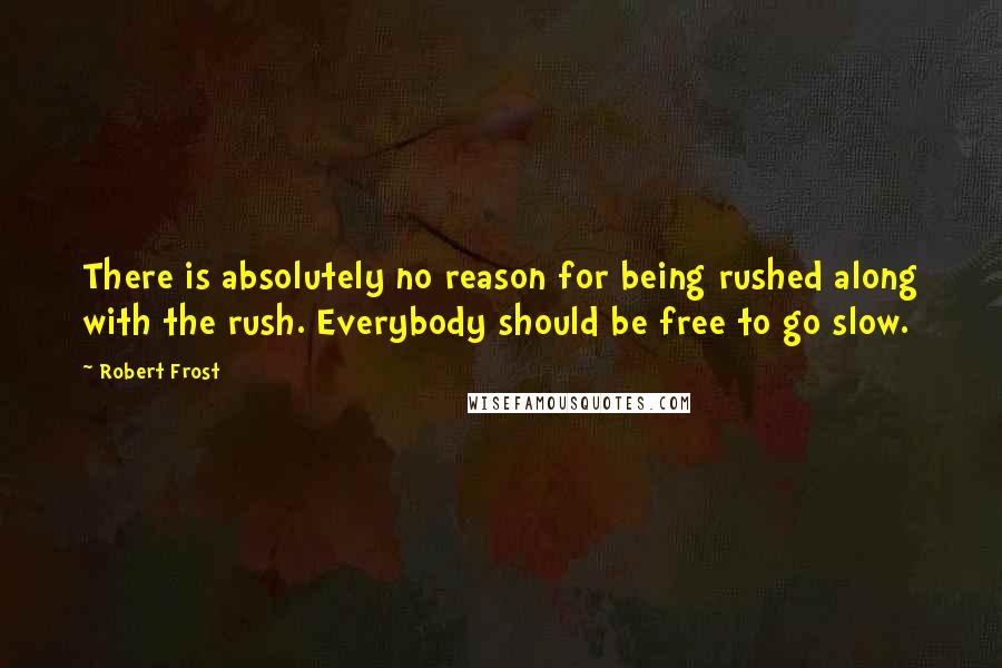 Robert Frost quotes: There is absolutely no reason for being rushed along with the rush. Everybody should be free to go slow.