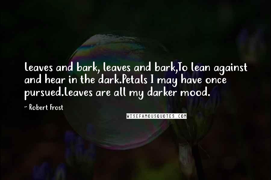Robert Frost quotes: Leaves and bark, leaves and bark,To lean against and hear in the dark.Petals I may have once pursued.Leaves are all my darker mood.