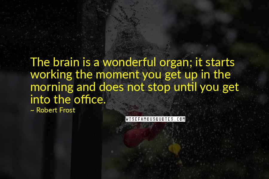 Robert Frost quotes: The brain is a wonderful organ; it starts working the moment you get up in the morning and does not stop until you get into the office.