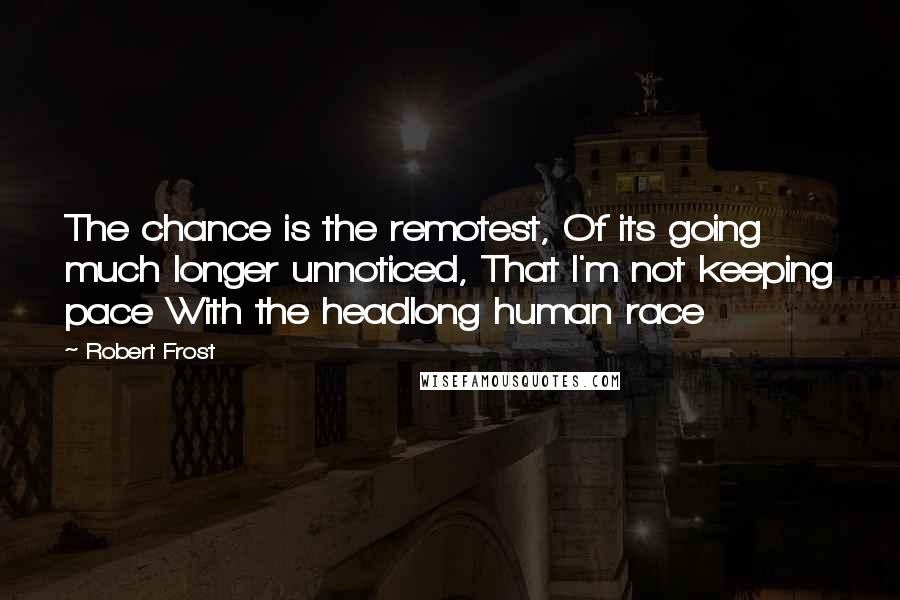 Robert Frost quotes: The chance is the remotest, Of its going much longer unnoticed, That I'm not keeping pace With the headlong human race