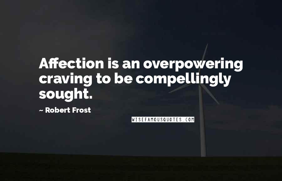 Robert Frost quotes: Affection is an overpowering craving to be compellingly sought.