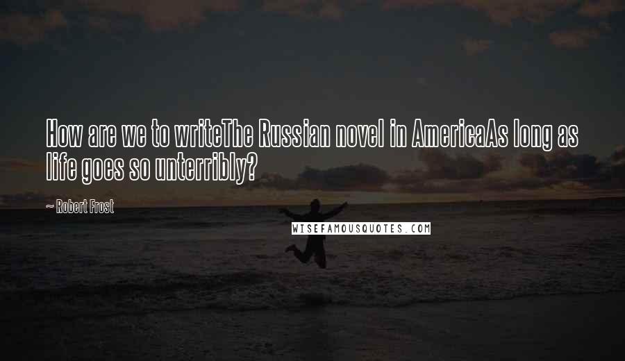 Robert Frost quotes: How are we to writeThe Russian novel in AmericaAs long as life goes so unterribly?