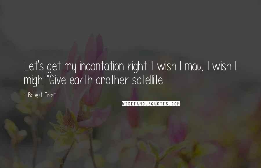 Robert Frost quotes: Let's get my incantation right:"I wish I may, I wish I might"Give earth another satellite.