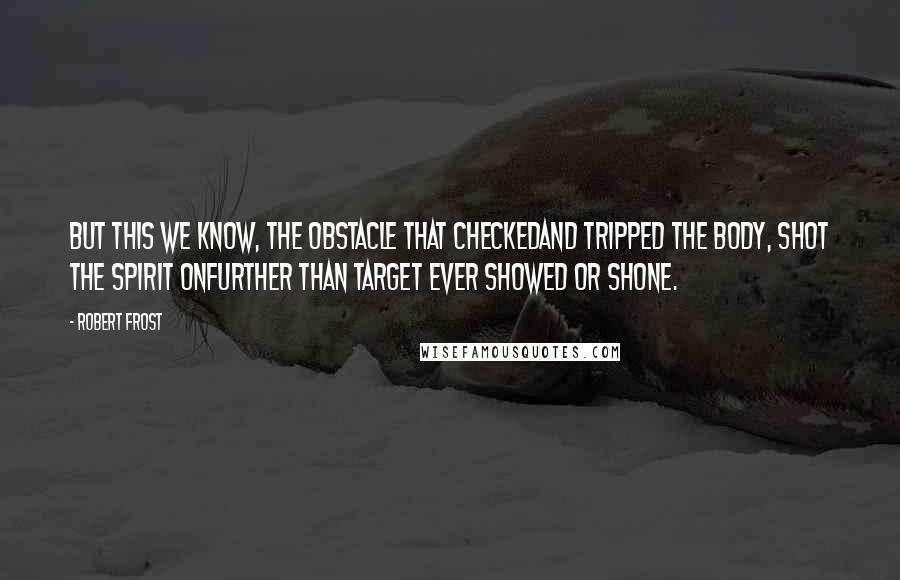 Robert Frost quotes: But this we know, the obstacle that checkedAnd tripped the body, shot the spirit onFurther than target ever showed or shone.