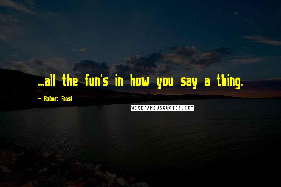 Robert Frost quotes: ...all the fun's in how you say a thing.