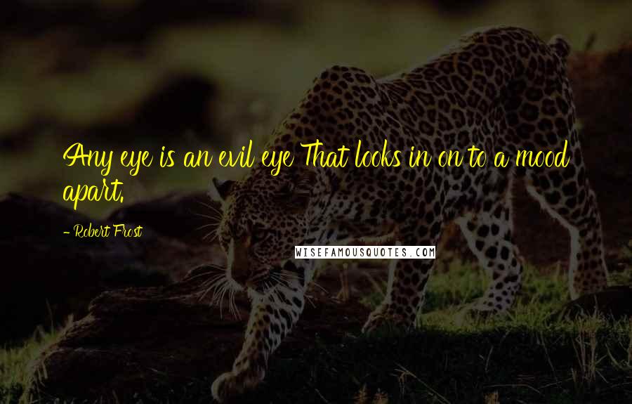 Robert Frost quotes: Any eye is an evil eye That looks in on to a mood apart.