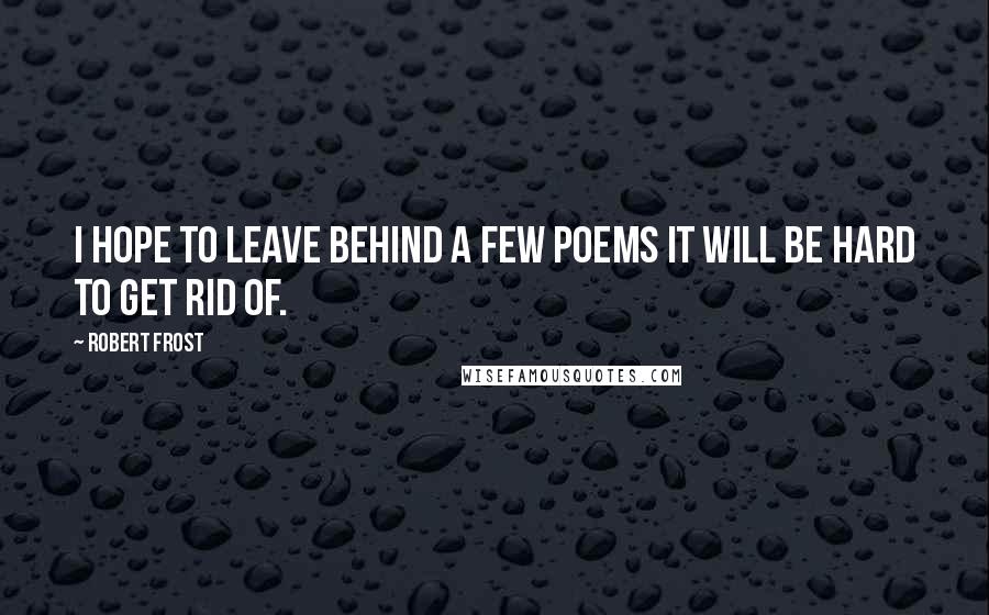 Robert Frost quotes: I hope to leave behind a few poems it will be hard to get rid of.