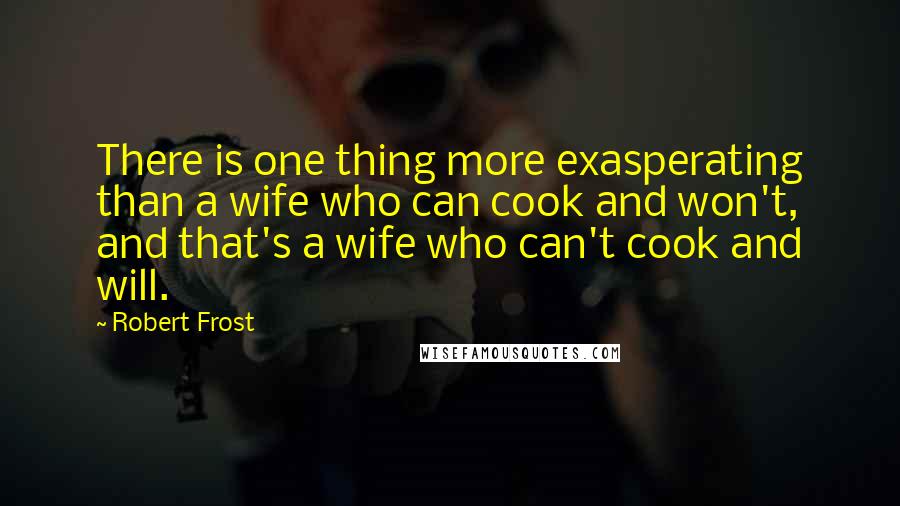 Robert Frost quotes: There is one thing more exasperating than a wife who can cook and won't, and that's a wife who can't cook and will.
