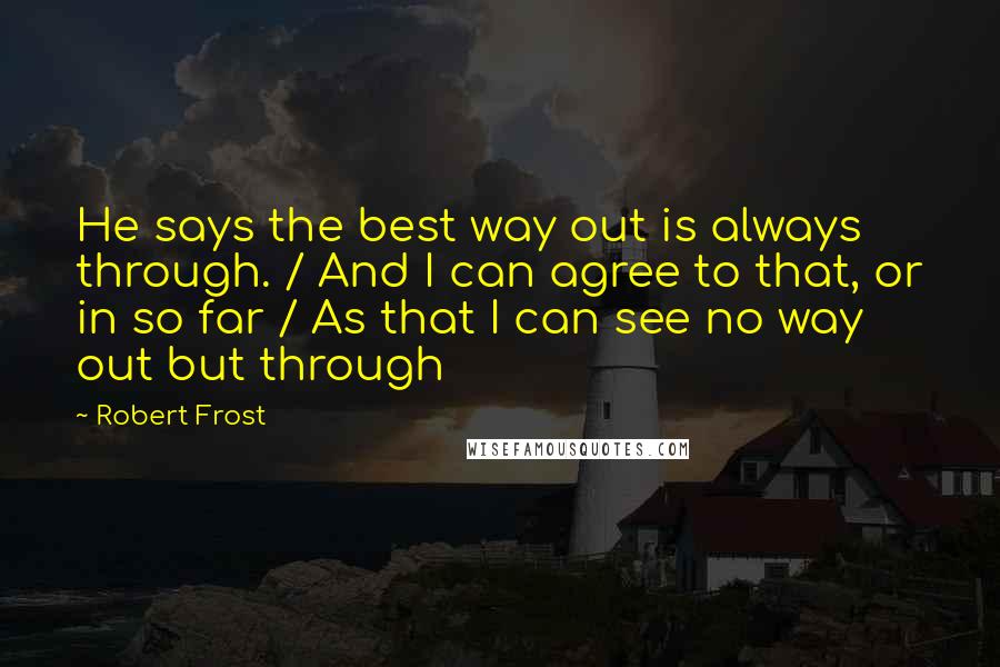 Robert Frost quotes: He says the best way out is always through. / And I can agree to that, or in so far / As that I can see no way out but