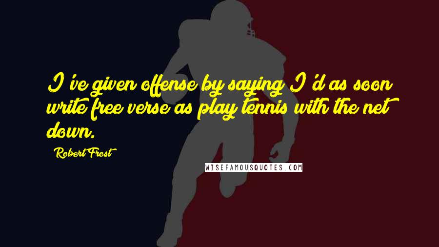Robert Frost quotes: I've given offense by saying I'd as soon write free verse as play tennis with the net down.