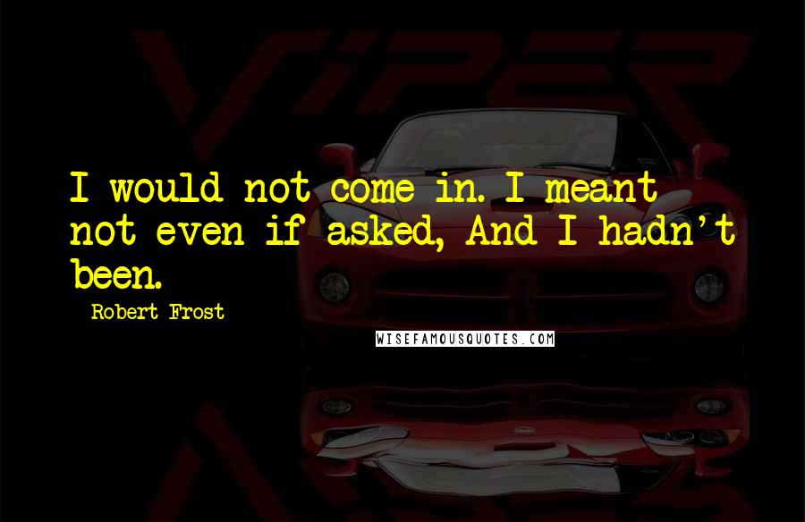 Robert Frost quotes: I would not come in. I meant not even if asked, And I hadn't been.