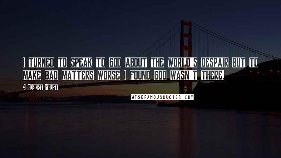 Robert Frost quotes: I turned to speak to God About the world's despair But to make bad matters worse I found God wasn't there.