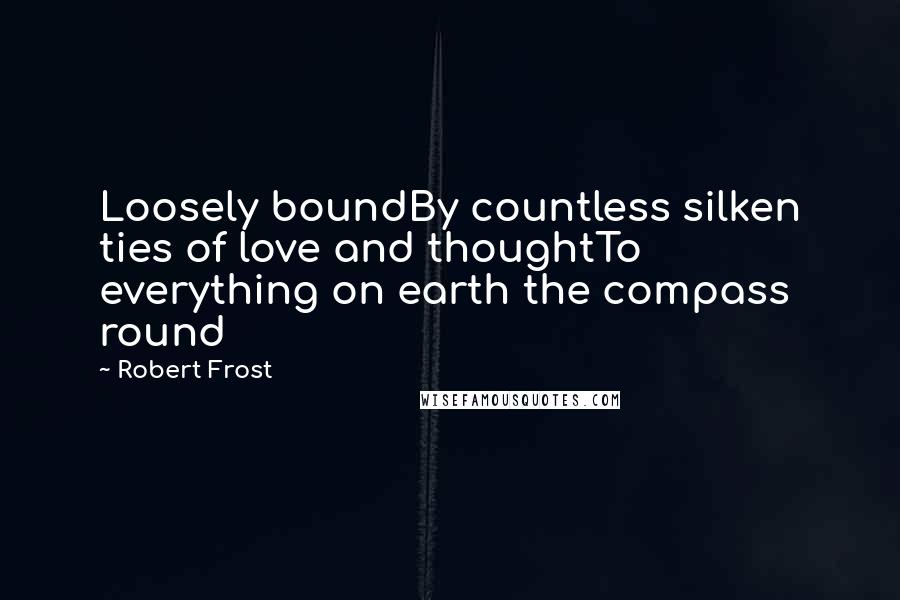 Robert Frost quotes: Loosely boundBy countless silken ties of love and thoughtTo everything on earth the compass round