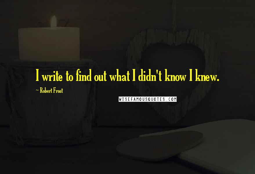 Robert Frost quotes: I write to find out what I didn't know I knew.