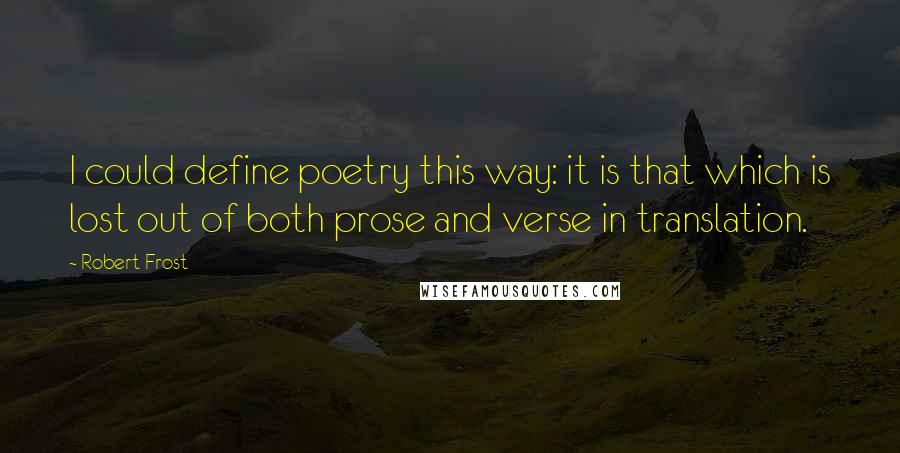 Robert Frost quotes: I could define poetry this way: it is that which is lost out of both prose and verse in translation.