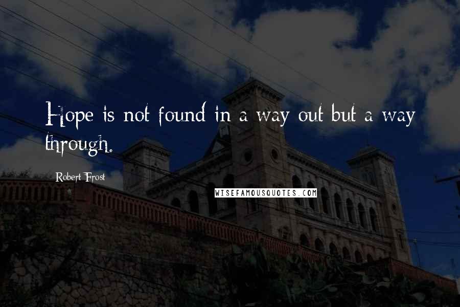 Robert Frost quotes: Hope is not found in a way out but a way through.