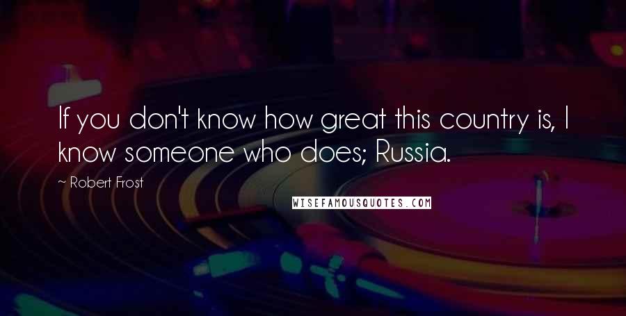 Robert Frost quotes: If you don't know how great this country is, I know someone who does; Russia.