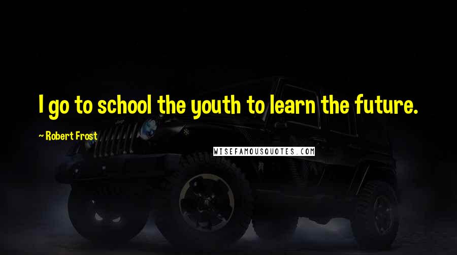 Robert Frost quotes: I go to school the youth to learn the future.