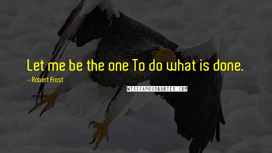 Robert Frost quotes: Let me be the one To do what is done.