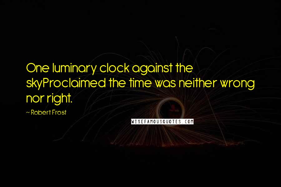 Robert Frost quotes: One luminary clock against the skyProclaimed the time was neither wrong nor right.