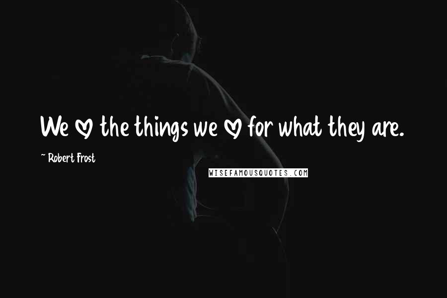 Robert Frost quotes: We love the things we love for what they are.