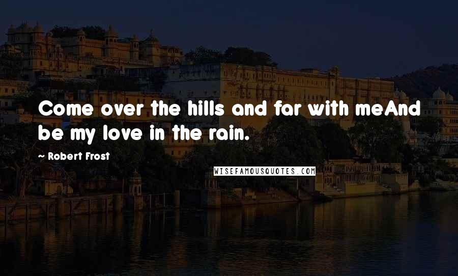 Robert Frost quotes: Come over the hills and far with meAnd be my love in the rain.