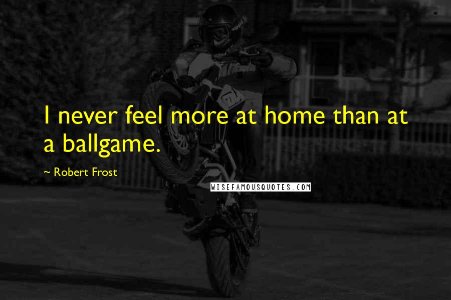 Robert Frost quotes: I never feel more at home than at a ballgame.