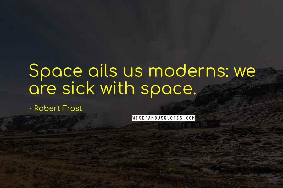 Robert Frost quotes: Space ails us moderns: we are sick with space.