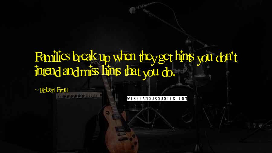 Robert Frost quotes: Families break up when they get hints you don't intend and miss hints that you do.