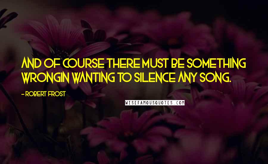Robert Frost quotes: And of course there must be something wrongIn wanting to silence any song.